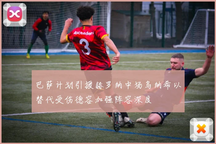 巴萨计划引援赫罗纳中场乌纳希以替代受伤德容加强阵容深度