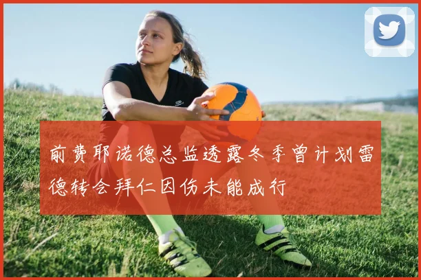 前费耶诺德总监透露冬季曾计划雷德转会拜仁因伤未能成行