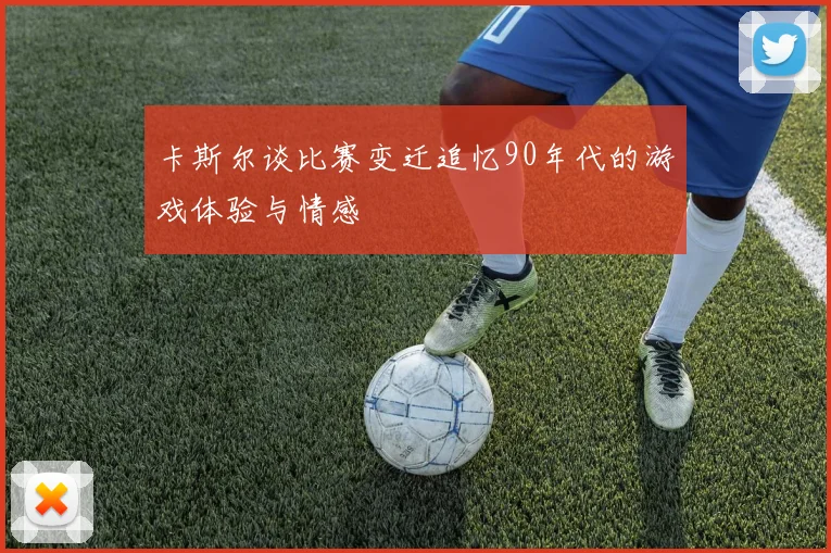 卡斯尔谈比赛变迁追忆90年代的游戏体验与情感