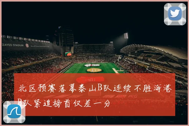 北区预赛落幕泰山B队连续不胜海港B队紧追榜首仅差一分