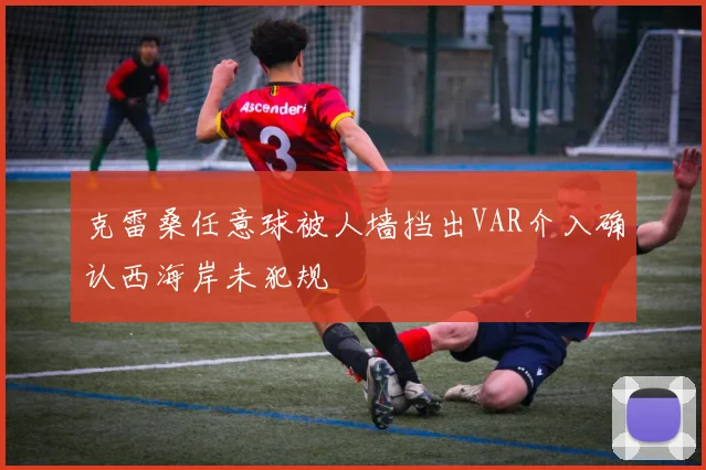 克雷桑任意球被人墙挡出VAR介入确认西海岸未犯规